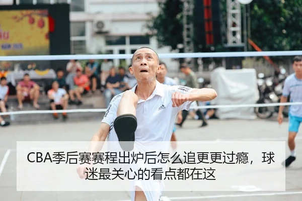 CBA季后赛赛程出炉后怎么追更更过瘾，球迷最关心的看点都在这