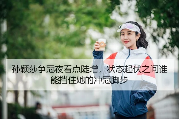 孙颖莎争冠夜看点陡增，状态起伏之间谁能挡住她的冲冠脚步