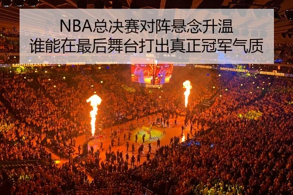 NBA总决赛对阵悬念升温 谁能在最后舞台打出真正冠军气质