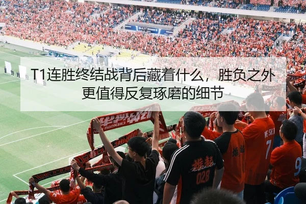 T1连胜终结战背后藏着什么，胜负之外更值得反复琢磨的细节